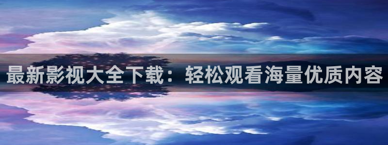 最新影视大全下载：轻松观看海量优质内容