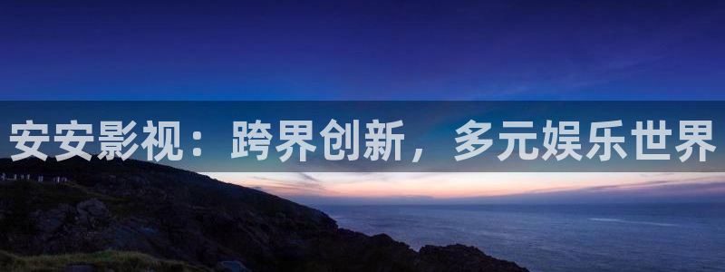 安安影视：跨界创新，多元娱乐世界