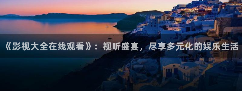 《影视大全在线观看》：视听盛宴，尽享多元化的娱乐生活