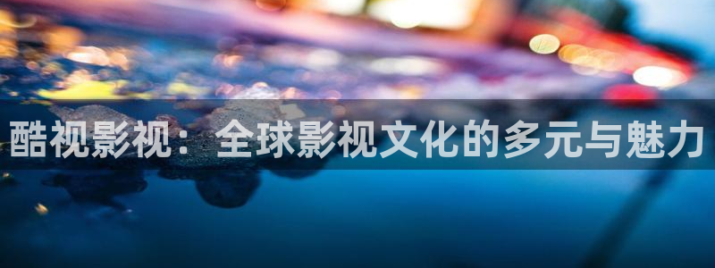 酷视影视：全球影视文化的多元与魅力