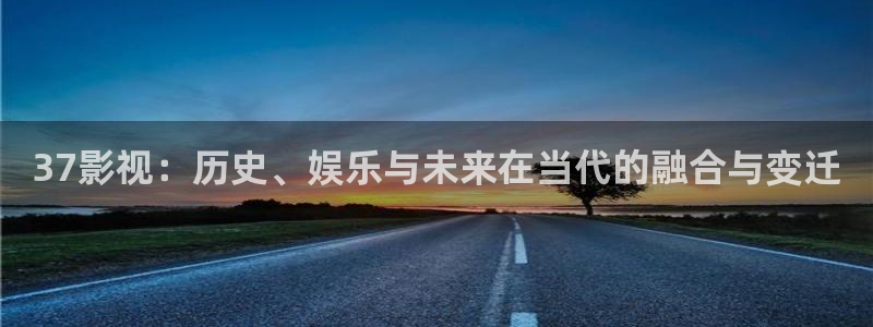 37影视：历史、娱乐与未来在当代的融合与变迁